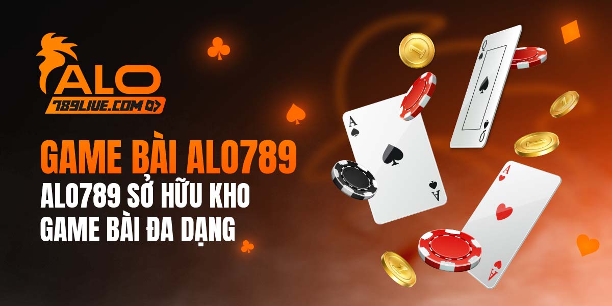 Game bài Alo789 - Kho game tài phiệt, đẳng cấp hàng đầu châu Á 